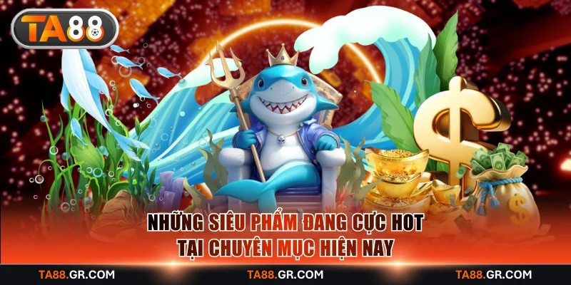 Những siêu phẩm đang cực hot tại chuyên mục hiện nay
